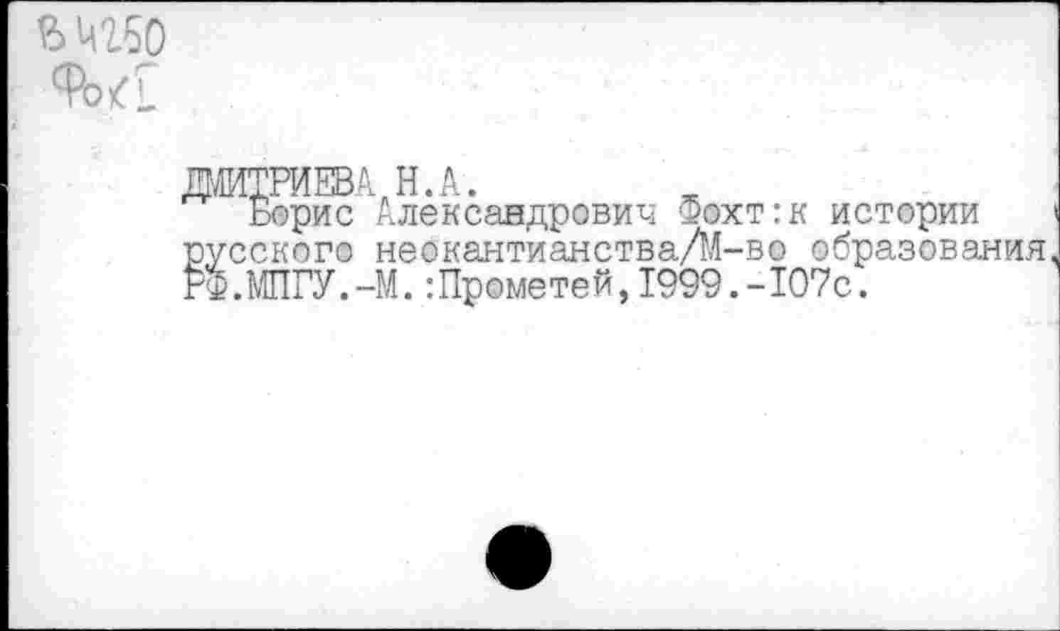 ﻿Ш50
ДМИТРИЕВА Н.А.
Борис Александрович Фохт:к истории » русского неокантианства/М-во образования, Й.МПГУ.-М.:Прометей,1999.-107с.